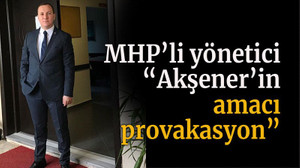 MHP’li yönetici “Akşener’in amacı provakasyon”